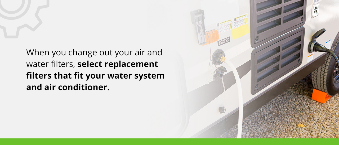 When you change out your air and water filters, select replacement filters that fit your water system and air conditioner. 